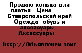 Продаю кольца для платья › Цена ­ 500 - Ставропольский край Одежда, обувь и аксессуары » Аксессуары   